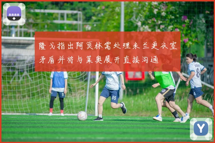隆戈指出阿莫林需处理米兰更衣室矛盾并将与莱奥展开直接沟通