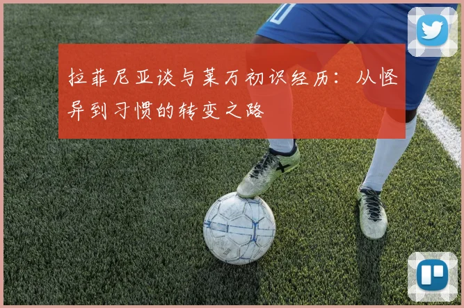 拉菲尼亚谈与莱万初识经历：从怪异到习惯的转变之路