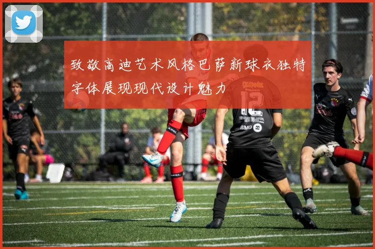 致敬高迪艺术风格巴萨新球衣独特字体展现现代设计魅力