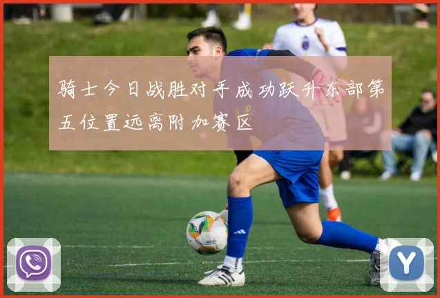骑士今日战胜对手成功跃升东部第五位置远离附加赛区