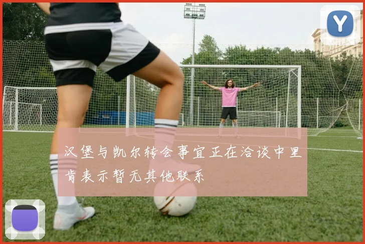汉堡与凯尔转会事宜正在洽谈中里肯表示暂无其他联系