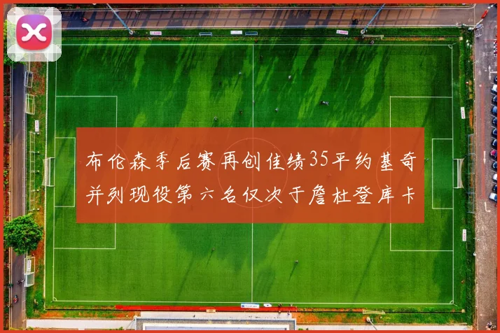 布伦森季后赛再创佳绩35平约基奇并列现役第六名仅次于詹杜登库卡