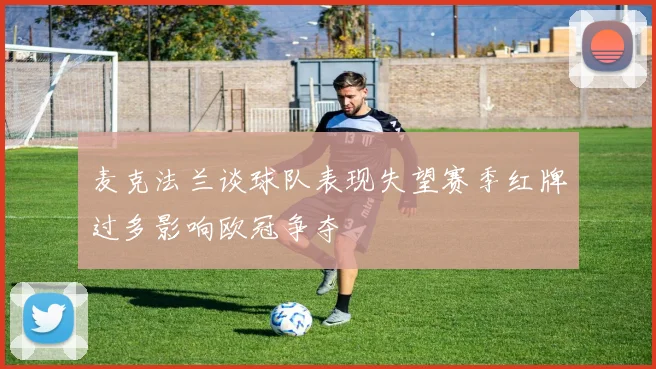 麦克法兰谈球队表现失望赛季红牌过多影响欧冠争夺