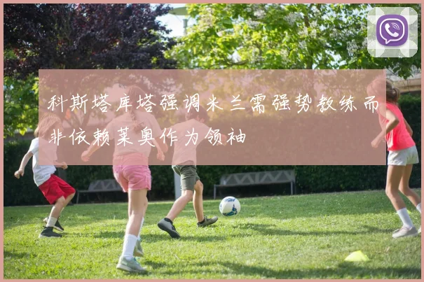 科斯塔库塔强调米兰需强势教练而非依赖莱奥作为领袖