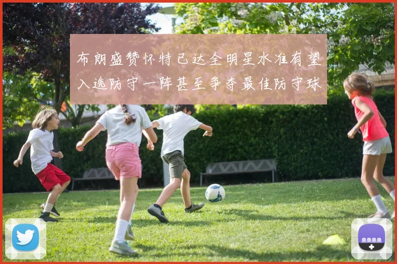 布朗盛赞怀特已达全明星水准有望入选防守一阵甚至争夺最佳防守球员