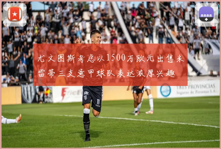 尤文图斯考虑以1500万欧元出售米雷蒂三支意甲球队表达浓厚兴趣