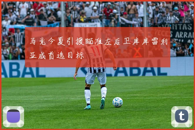马竞今夏引援瞄准左后卫库库雷利亚成首选目标