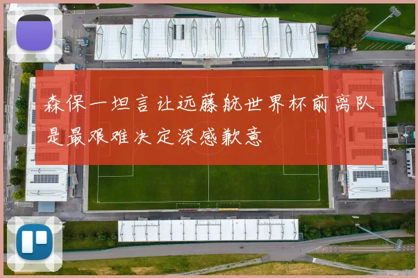 森保一坦言让远藤航世界杯前离队是最艰难决定深感歉意
