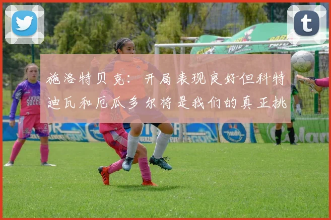施洛特贝克：开局表现良好但科特迪瓦和厄瓜多尔将是我们的真正挑战