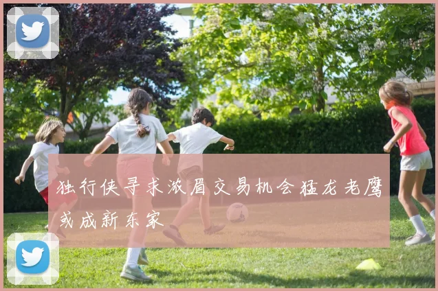 独行侠寻求浓眉交易机会猛龙老鹰或成新东家