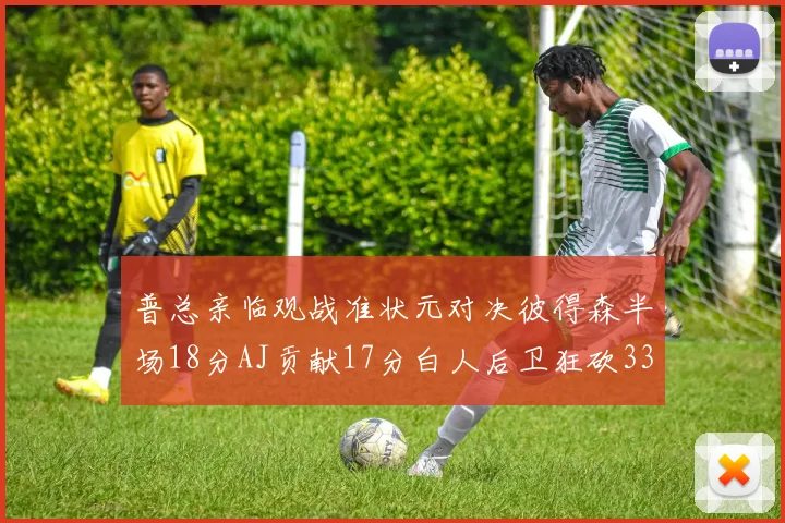 普总亲临观战准状元对决彼得森半场18分AJ贡献17分白人后卫狂砍33分10助攻