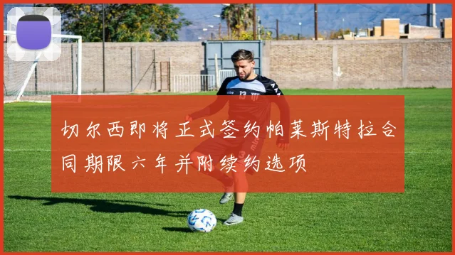 切尔西即将正式签约帕莱斯特拉合同期限六年并附续约选项