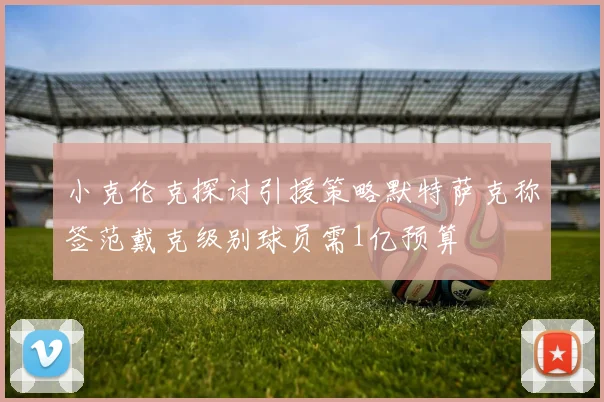 小克伦克探讨引援策略默特萨克称签范戴克级别球员需1亿预算