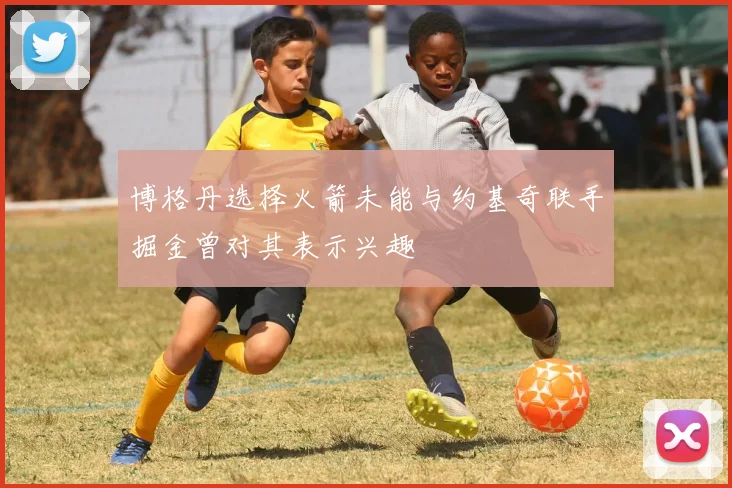 博格丹选择火箭未能与约基奇联手掘金曾对其表示兴趣