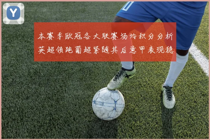本赛季欧冠各大联赛场均积分分析英超领跑葡超紧随其后意甲表现稳健