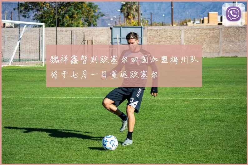 魏祥鑫暂别欧塞尔回国加盟梅州队将于七月一日重返欧塞尔