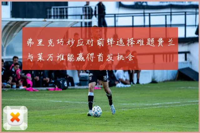 弗里克巧妙应对前锋选择难题费兰与莱万谁能赢得首发机会