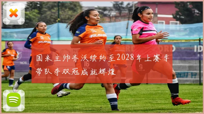 国米主帅齐沃续约至2028年上赛季带队夺双冠成就辉煌