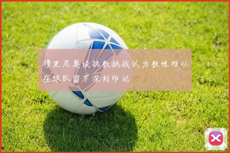 穆里尼奥谈执教挑战认为教练难以在球队留下深刻印记