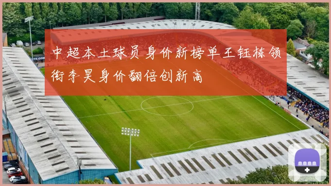 中超本土球员身价新榜单王钰栋领衔李昊身价翻倍创新高