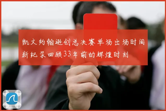 凯文约翰逊创总决赛单场出场时间新纪录回顾33年前的辉煌时刻