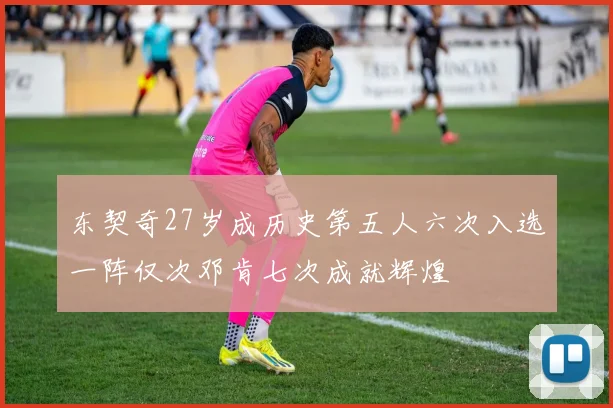 东契奇27岁成历史第五人六次入选一阵仅次邓肯七次成就辉煌