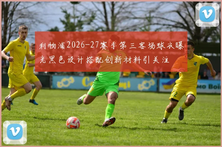 利物浦2026-27赛季第三客场球衣曝光黑色设计搭配创新材料引关注
