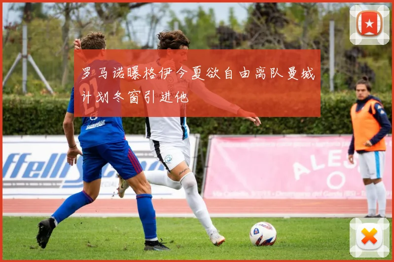 罗马诺曝格伊今夏欲自由离队曼城计划冬窗引进他