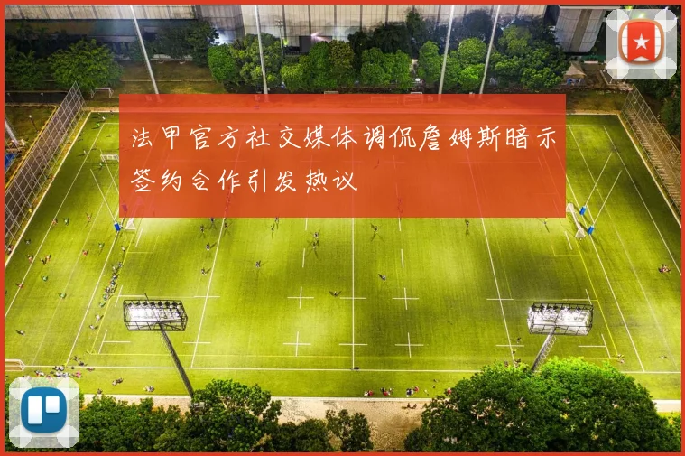 法甲官方社交媒体调侃詹姆斯暗示签约合作引发热议