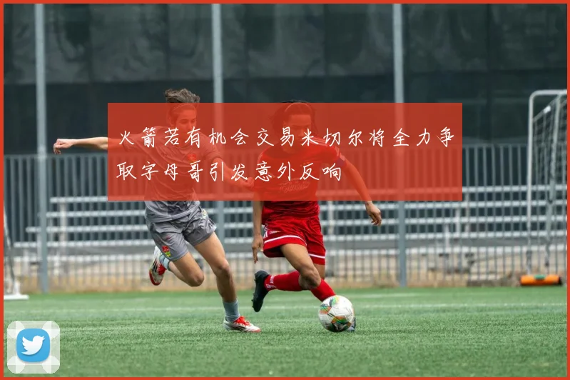 火箭若有机会交易米切尔将全力争取字母哥引发意外反响