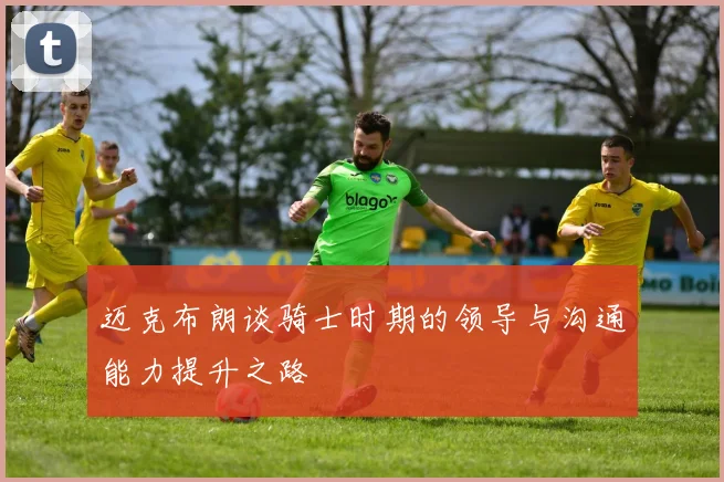 迈克布朗谈骑士时期的领导与沟通能力提升之路