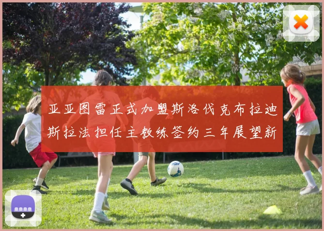 亚亚图雷正式加盟斯洛伐克布拉迪斯拉法担任主教练签约三年展望新篇章