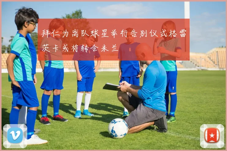 拜仁为离队球星举行告别仪式格雷茨卡或将转会米兰