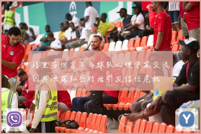格里芬坦言不与球队心理学家交流因其泄露私密对话引发信任危机