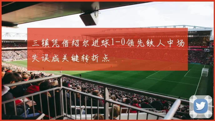 三镇凭借绍尔进球1-0领先铁人中场失误成关键转折点