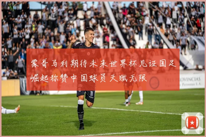 蒙哥马利期待未来世界杯见证国足崛起称赞中国球员天赋无限